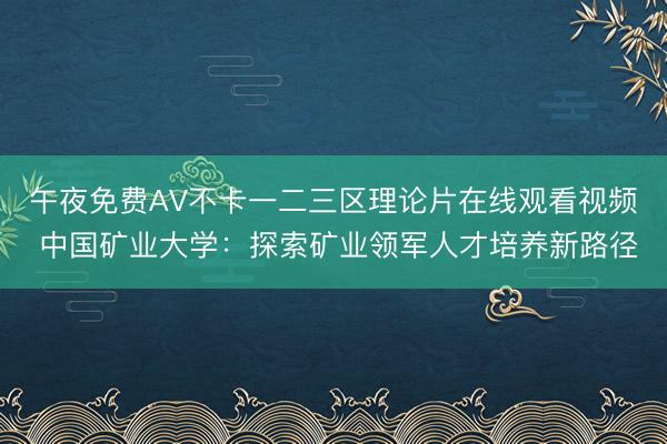 午夜免费AV不卡一二三区理论片在线观看视频 中国矿业大学：探索矿业领军人才培养新路径