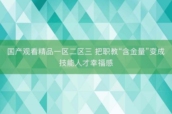 国产观看精品一区二区三 把职教“含金量”变成技能人才幸福感
