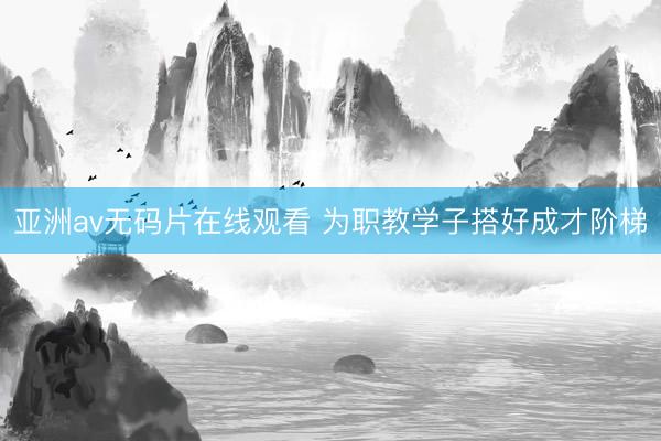 亚洲av无码片在线观看 为职教学子搭好成才阶梯