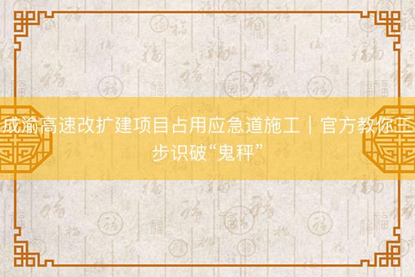 成渝高速改扩建项目占用应急道施工｜官方教你三步识破“鬼秤”