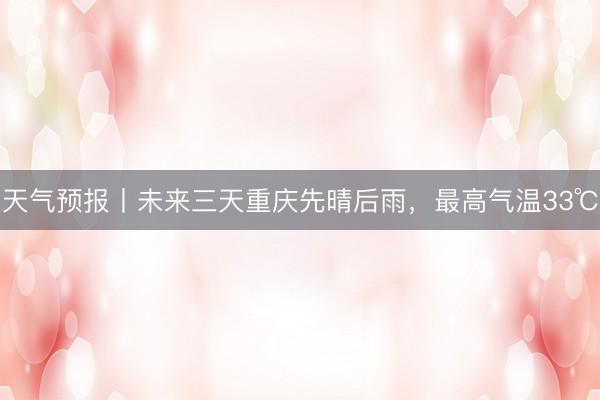 天气预报丨未来三天重庆先晴后雨，最高气温33℃