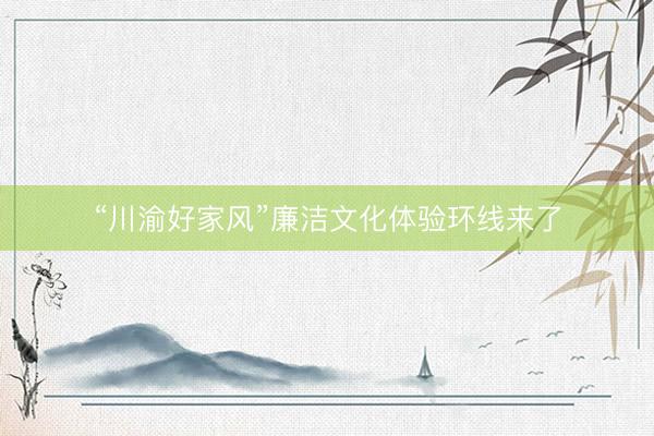 “川渝好家风”廉洁文化体验环线来了