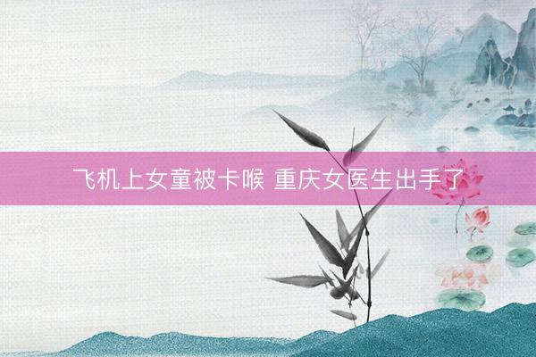 飞机上女童被卡喉 重庆女医生出手了