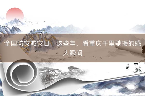全国防灾减灾日丨这些年，看重庆千里驰援的感人瞬间