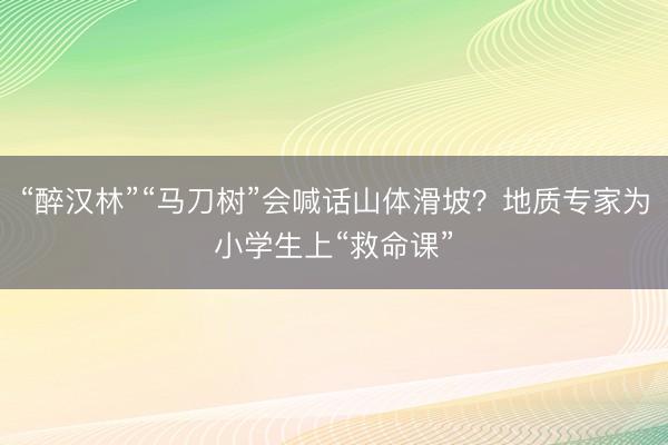 “醉汉林”“马刀树”会喊话山体滑坡？地质专家为小学生上“救命课”