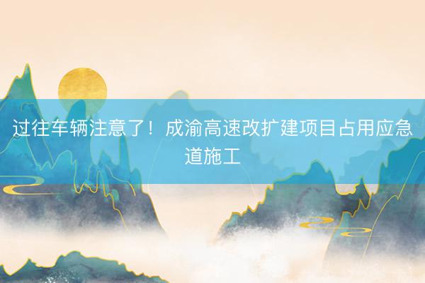 过往车辆注意了！成渝高速改扩建项目占用应急道施工
