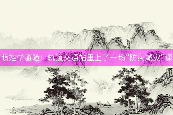 萌娃学避险！轨道交通站里上了一场“防灾减灾”课