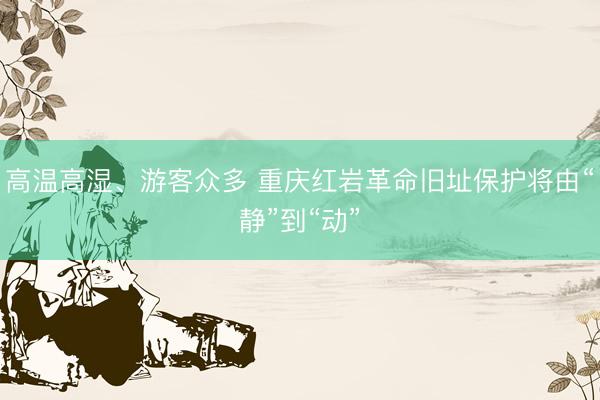 高温高湿、游客众多 重庆红岩革命旧址保护将由“静”到“动”