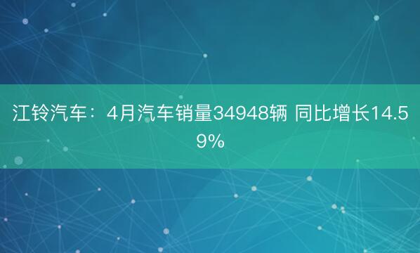 江铃汽车：4月汽车销量34948辆 同比增长14.59%