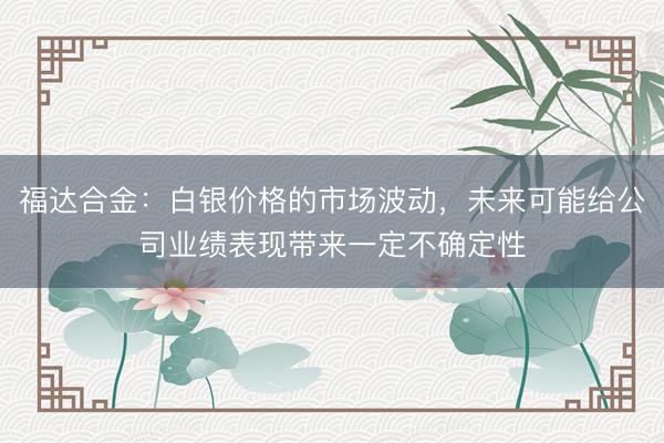 福达合金：白银价格的市场波动，未来可能给公司业绩表现带来一定不确定性