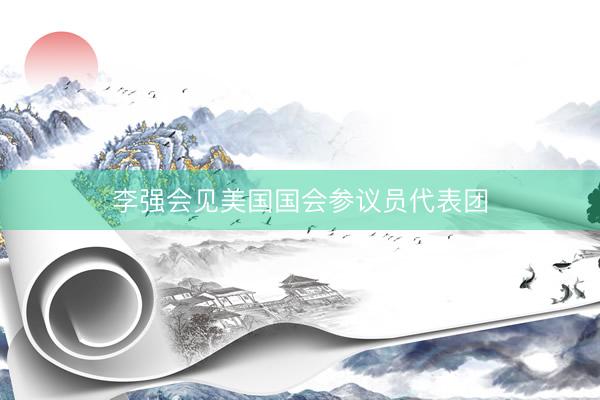 李强会见美国国会参议员代表团