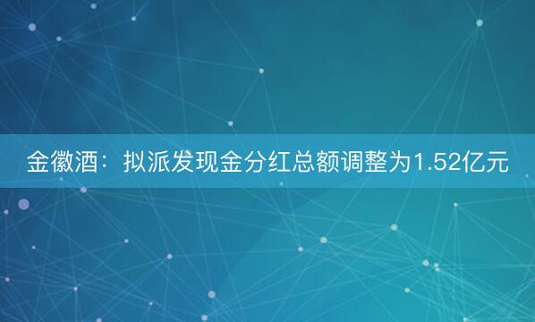 金徽酒：拟派发现金分红总额调整为1.52亿元