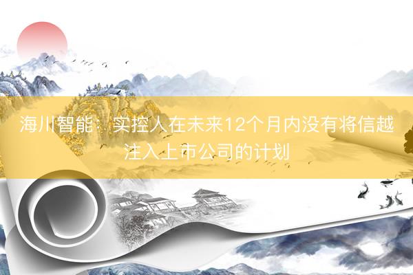 海川智能：实控人在未来12个月内没有将信越注入上市公司的计划