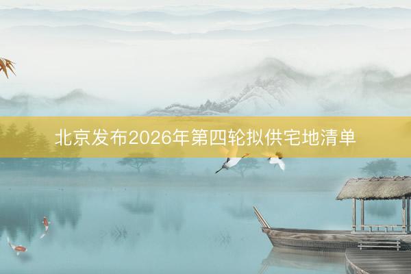北京发布2026年第四轮拟供宅地清单
