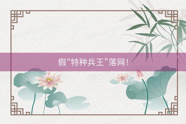 假“特种兵王”落网!