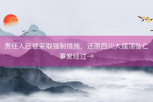 责任人已被采取强制措施，还原四川大摆荡坠亡事发经过→