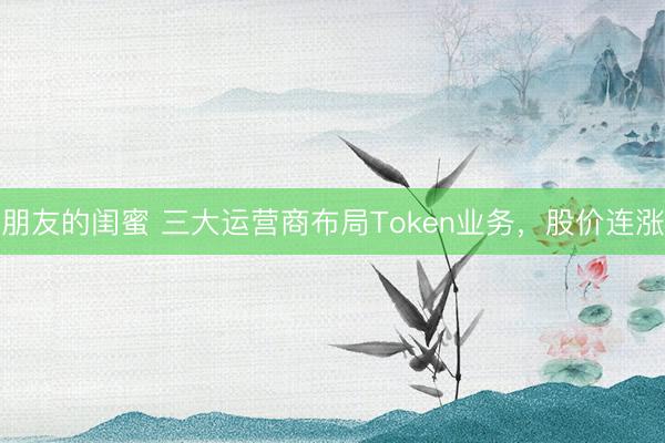 朋友的闺蜜 三大运营商布局Token业务，股价连涨