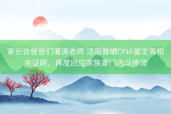 家长会爸爸们灌满老师 洁丽雅晒DNA鉴定等相关证明，再度回应家族豪门内斗传闻
