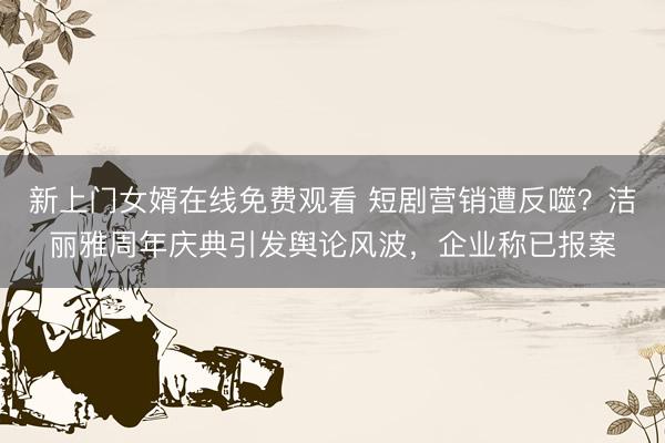 新上门女婿在线免费观看 短剧营销遭反噬?洁丽雅周年庆典引发舆论风波,企业称已报案