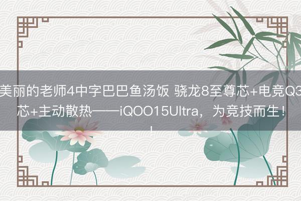 美丽的老师4中字巴巴鱼汤饭 骁龙8至尊芯+电竞Q3芯+主动散热——iQOO15Ultra，为竞技而生！