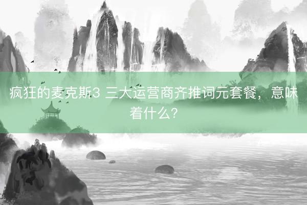 疯狂的麦克斯3 三大运营商齐推词元套餐,意味着什么?