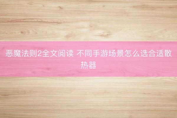 恶魔法则2全文阅读 不同手游场景怎么选合适散热器