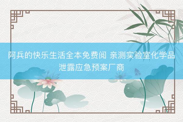 阿兵的快乐生活全本免费阅 亲测实验室化学品泄露应急预案厂商