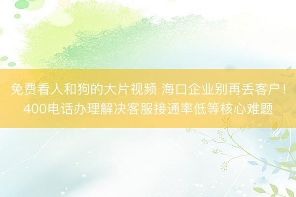 免费看人和狗的大片视频 海口企业别再丢客户！400电话办理解决客服接通率低等核心难题