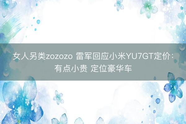 女人另类zozozo 雷军回应小米YU7GT定价:有点小贵 定位豪华车