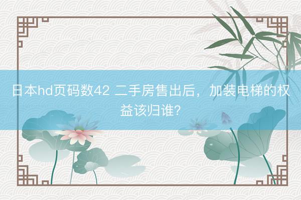 日本hd页码数42 二手房售出后,加装电梯的权益该归谁?