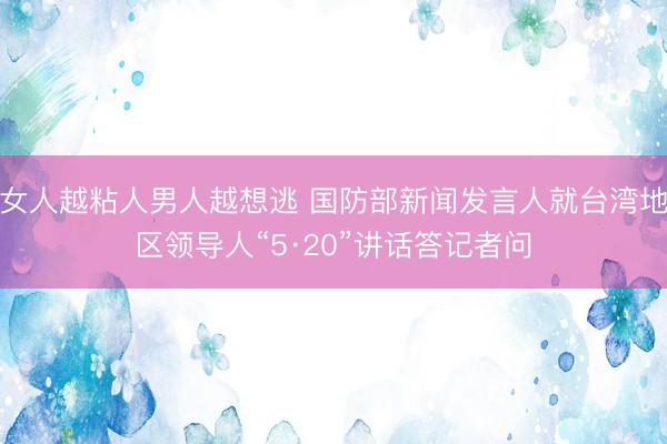 女人越粘人男人越想逃 国防部新闻发言人就台湾地区领导人“5·20”讲话答记者问