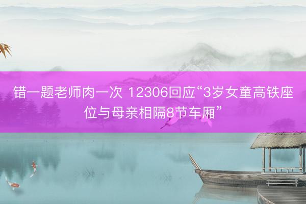 错一题老师肉一次 12306回应“3岁女童高铁座位与母亲相隔8节车厢”