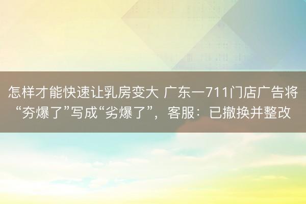怎样才能快速让乳房变大 广东一711门店广告将“夯爆了”写成“劣爆了”，客服：已撤换并整改
