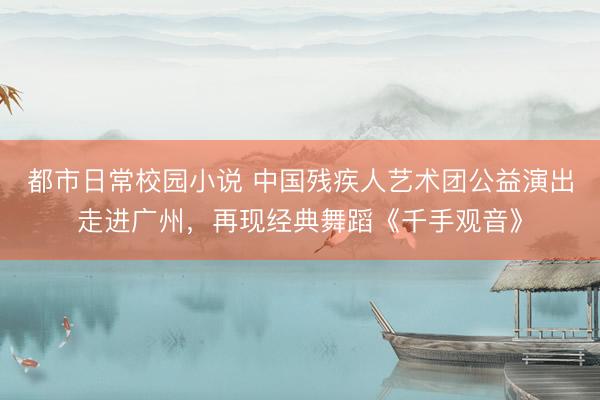 都市日常校园小说 中国残疾人艺术团公益演出走进广州,再现经典舞蹈《千手观音》