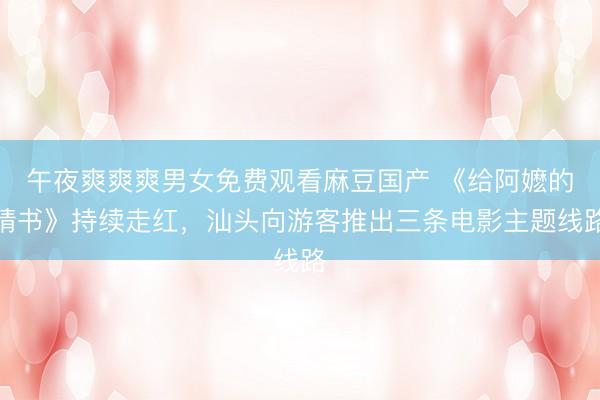 午夜爽爽爽男女免费观看麻豆国产 《给阿嬷的情书》持续走红，汕头向游客推出三条电影主题线路