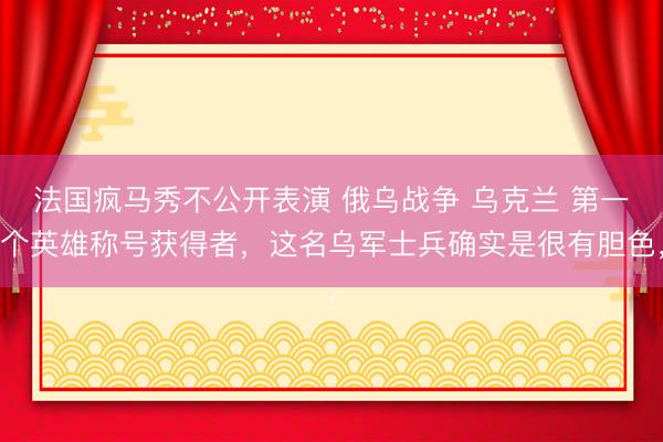 法国疯马秀不公开表演 俄乌战争 乌克兰 第一个英雄称号获得者,这名乌军士兵确实是很有胆色,