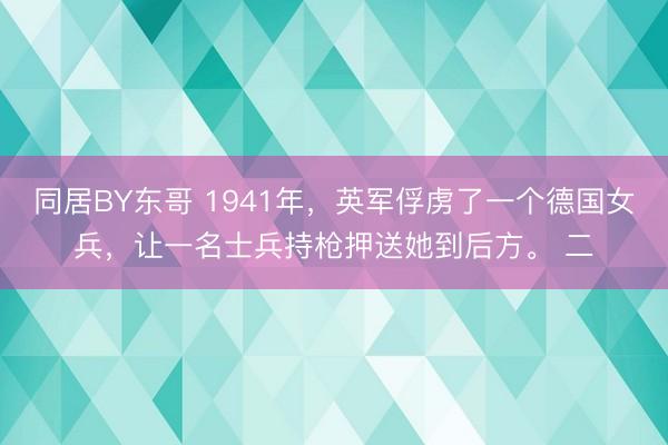 同居BY东哥 1941年,英军俘虏了一个德国女兵,让一名士兵持枪押送她到后方。 二