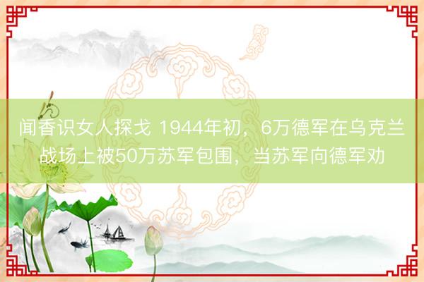 闻香识女人探戈 1944年初,6万德军在乌克兰战场上被50万苏军包围,当苏军向德军劝
