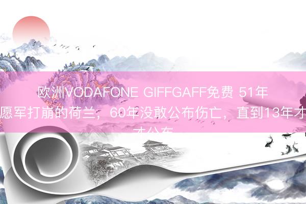 欧洲VODAFONE GIFFGAFF免费 51年被志愿军打崩的荷兰，60年没敢公布伤亡，直到13年才公布