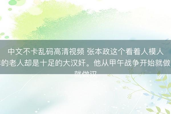 中文不卡乱码高清视频 张本政这个看着人模人样的老人却是十足的大汉奸。他从甲午战争开始就做汉