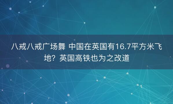 八戒八戒广场舞 中国在英国有16.7平方米飞地?英国高铁也为之改道