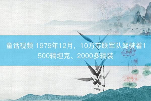 童话视频 1979年12月,10万苏联军队驾驶着1500辆坦克、2000多辆装