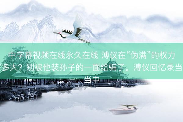 中字幕视频在线永久在线 溥仪在“伪满”的权力有多大?别被他装孙子的一面给骗了。溥仪回忆录当中
