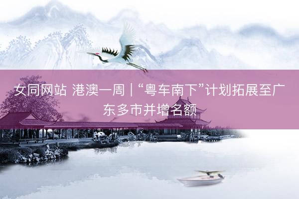 女同网站 港澳一周 | “粤车南下”计划拓展至广东多市并增名额