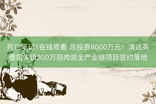 死亡笔记1在线观看 总投资8000万元!清远英德东华镇300万羽肉鸽全产业链项目签约落地
