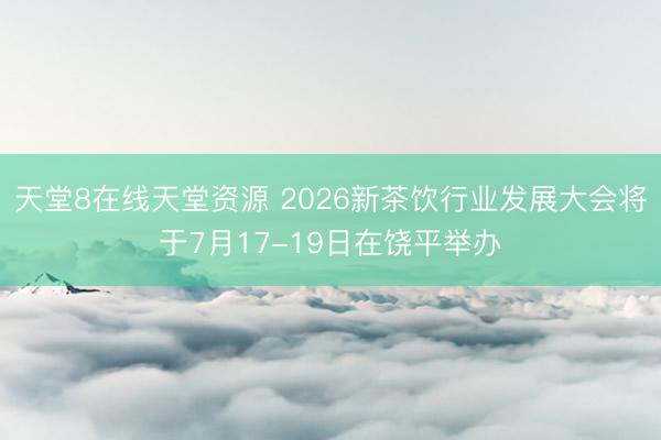 天堂8在线天堂资源 2026新茶饮行业发展大会将于7月17-19日在饶平举办