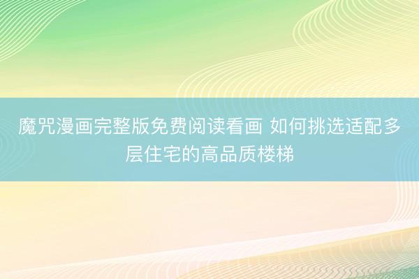 魔咒漫画完整版免费阅读看画 如何挑选适配多层住宅的高品质楼梯