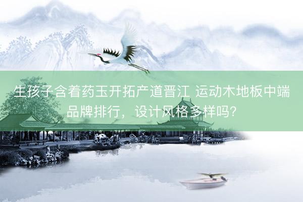 生孩子含着药玉开拓产道晋江 运动木地板中端品牌排行,设计风格多样吗?