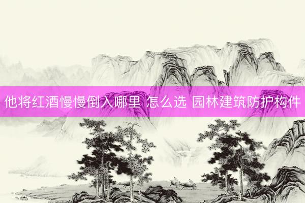 他将红酒慢慢倒入哪里 怎么选 园林建筑防护构件