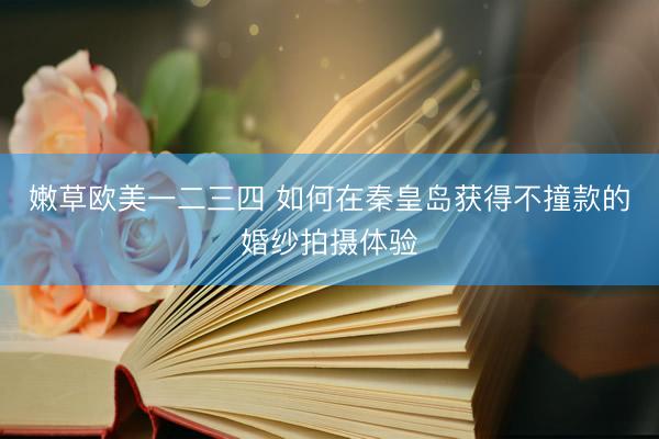嫩草欧美一二三四 如何在秦皇岛获得不撞款的婚纱拍摄体验
